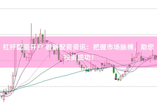 杠杆配资开户 最新配资资讯：把握市场脉搏，助您投资成功！
