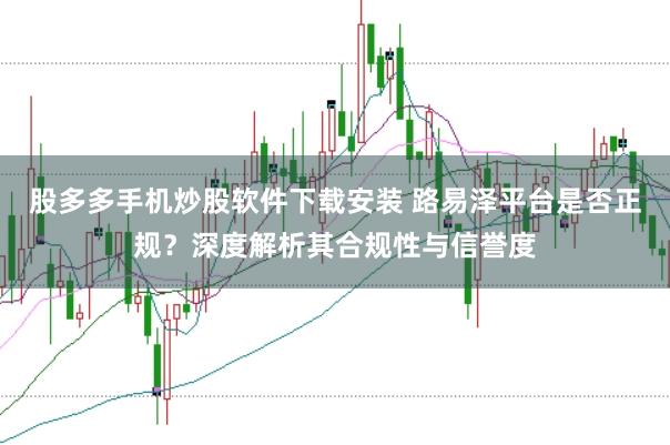 股多多手机炒股软件下载安装 路易泽平台是否正规？深度解析其合规性与信誉度