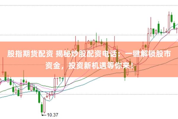 股指期货配资 揭秘炒股配资电话：一键解锁股市资金，投资新机遇等你来！