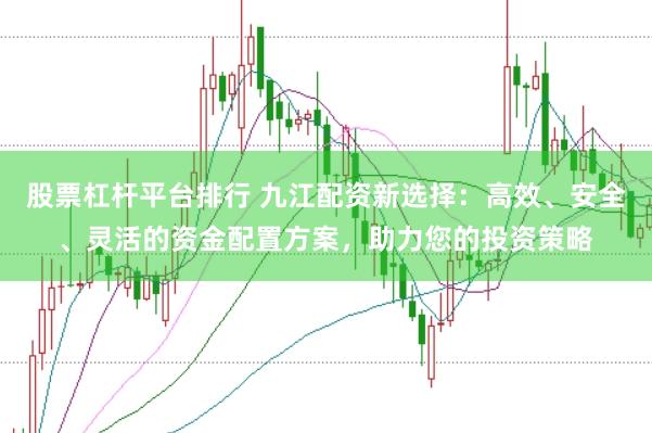 股票杠杆平台排行 九江配资新选择：高效、安全、灵活的资金配置方案，助力您的投资策略