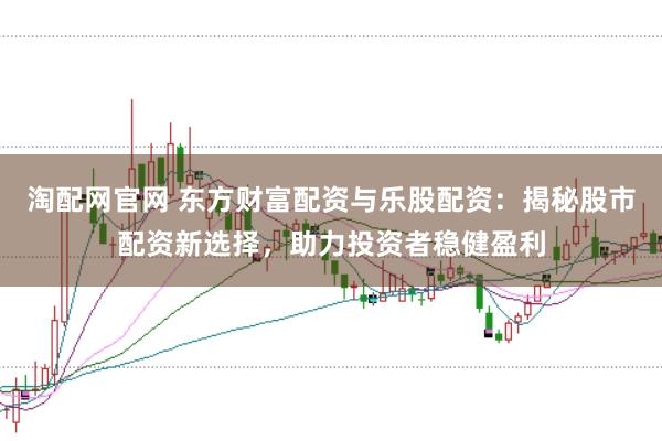 淘配网官网 东方财富配资与乐股配资：揭秘股市配资新选择，助力投资者稳健盈利
