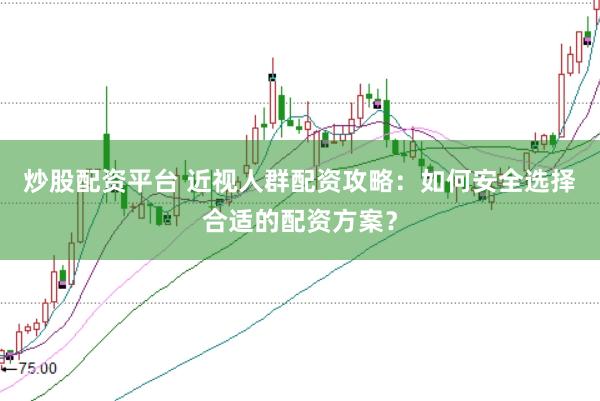 炒股配资平台 近视人群配资攻略：如何安全选择合适的配资方案？