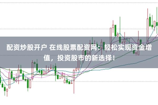 配资炒股开户 在线股票配资网：轻松实现资金增值，投资股市的新选择！