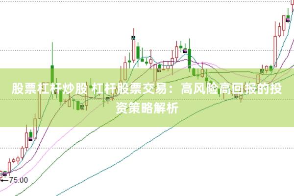 股票杠杆炒股 杠杆股票交易：高风险高回报的投资策略解析