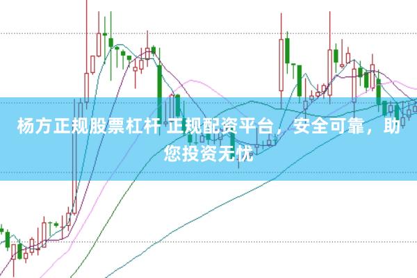 杨方正规股票杠杆 正规配资平台，安全可靠，助您投资无忧
