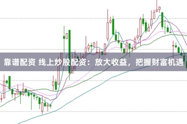靠谱配资 线上炒股配资：放大收益，把握财富机遇