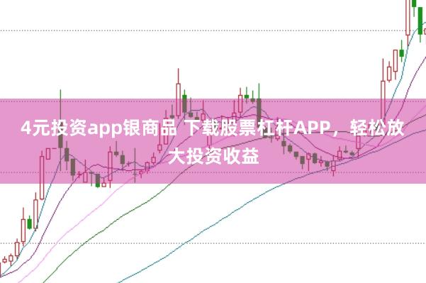 4元投资app银商品 下载股票杠杆APP，轻松放大投资收益