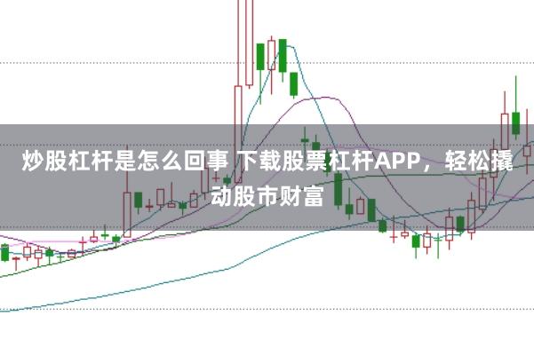 炒股杠杆是怎么回事 下载股票杠杆APP，轻松撬动股市财富