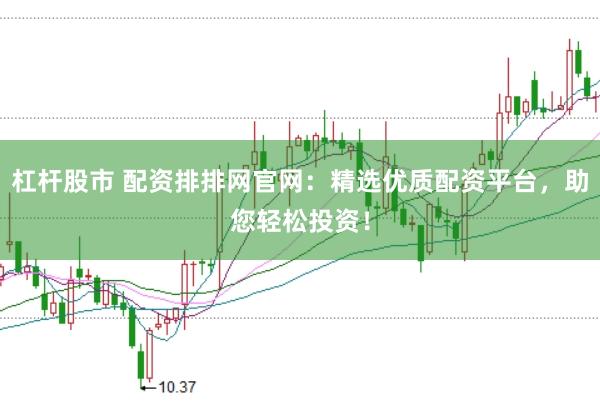 杠杆股市 配资排排网官网：精选优质配资平台，助您轻松投资！