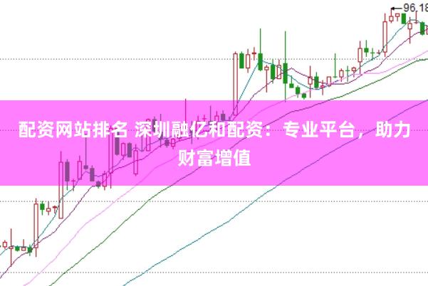 配资网站排名 深圳融亿和配资：专业平台，助力财富增值