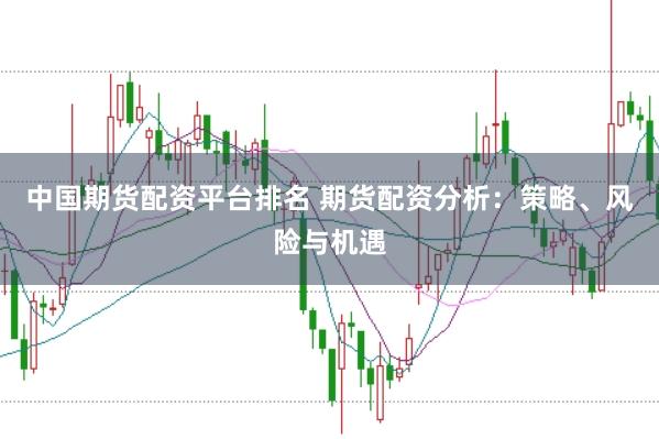 中国期货配资平台排名 期货配资分析：策略、风险与机遇