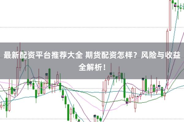 最新配资平台推荐大全 期货配资怎样？风险与收益全解析！