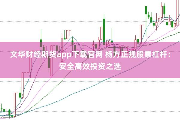 文华财经期货app下载官网 杨方正规股票杠杆：安全高效投资之选