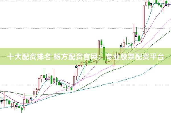 十大配资排名 杨方配资官网：专业股票配资平台