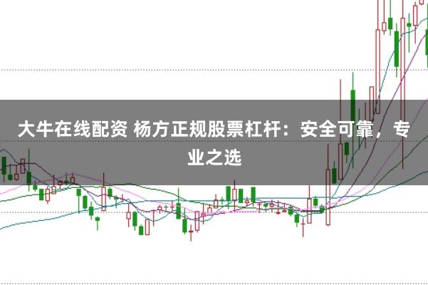 大牛在线配资 杨方正规股票杠杆：安全可靠，专业之选