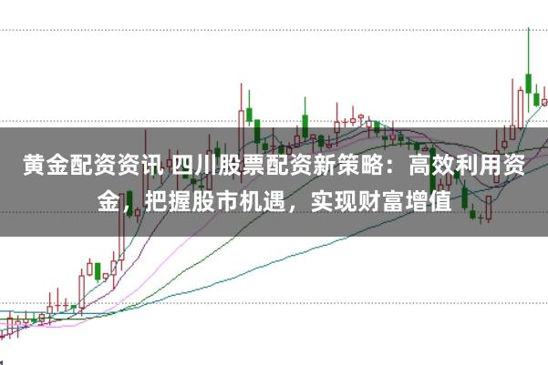 黄金配资资讯 四川股票配资新策略：高效利用资金，把握股市机遇，实现财富增值