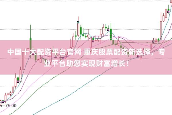 中国十大配资平台官网 重庆股票配资新选择，专业平台助您实现财富增长！