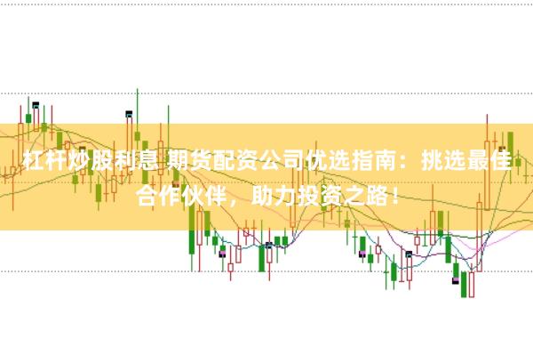 杠杆炒股利息 期货配资公司优选指南：挑选最佳合作伙伴，助力投资之路！