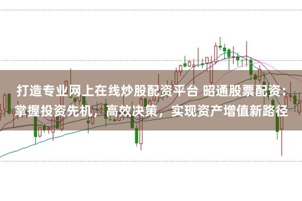 打造专业网上在线炒股配资平台 昭通股票配资：掌握投资先机，高效决策，实现资产增值新路径