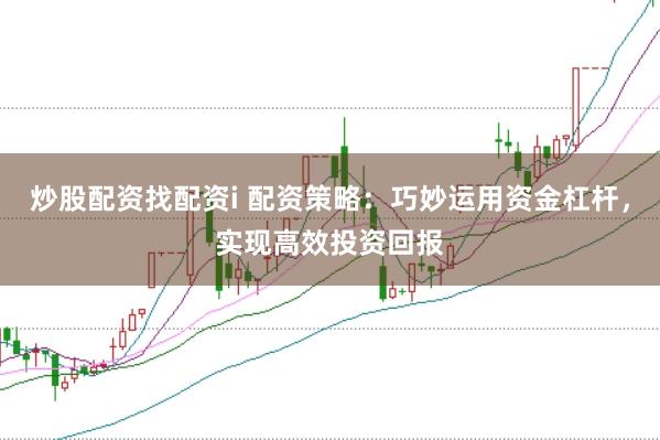 炒股配资找配资i 配资策略：巧妙运用资金杠杆，实现高效投资回报