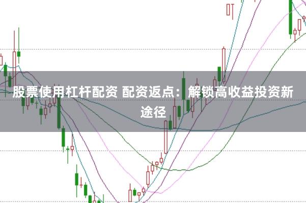 股票使用杠杆配资 配资返点：解锁高收益投资新途径