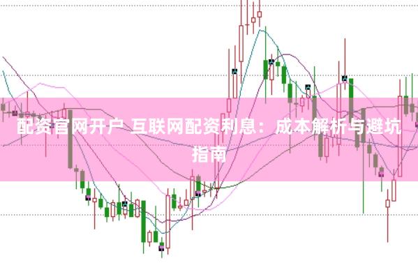 配资官网开户 互联网配资利息：成本解析与避坑指南