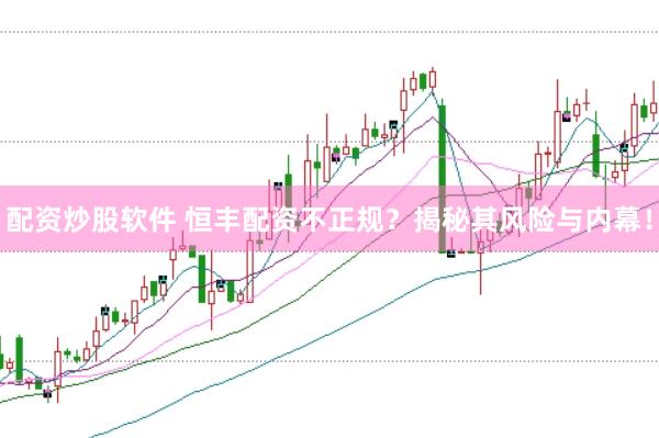 配资炒股软件 恒丰配资不正规？揭秘其风险与内幕！