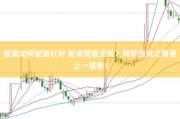 股票如何配资杠杆 配资前程无忧？助您投资之路更上一层楼！
