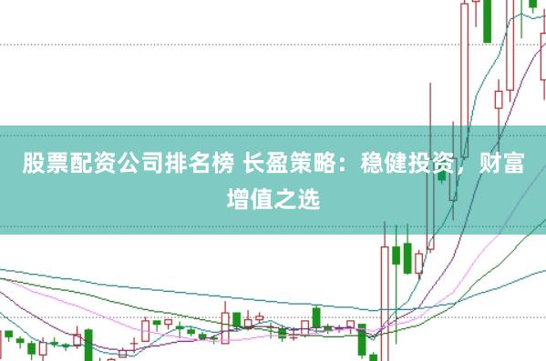 股票配资公司排名榜 长盈策略：稳健投资，财富增值之选