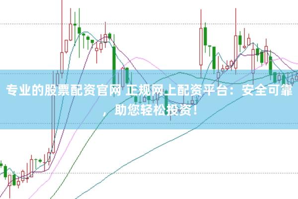 专业的股票配资官网 正规网上配资平台：安全可靠，助您轻松投资！