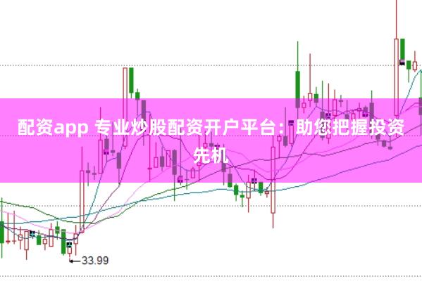 配资app 专业炒股配资开户平台：助您把握投资先机