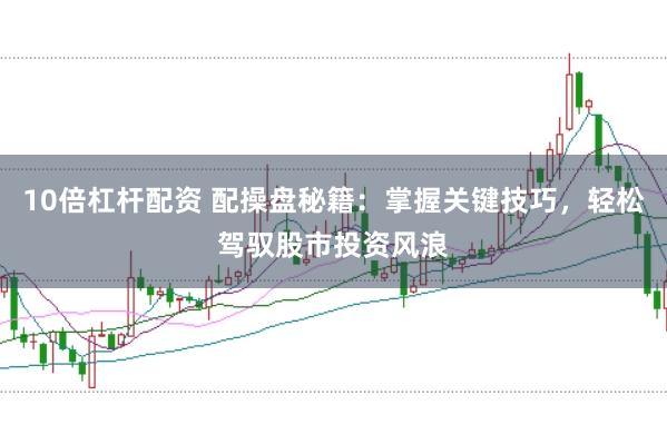 10倍杠杆配资 配操盘秘籍：掌握关键技巧，轻松驾驭股市投资风浪
