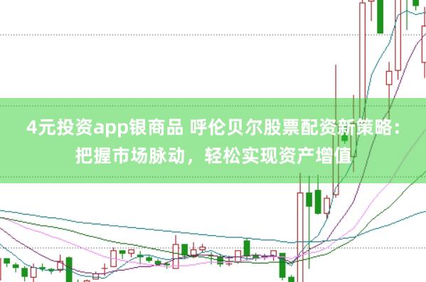 4元投资app银商品 呼伦贝尔股票配资新策略：把握市场脉动，轻松实现资产增值