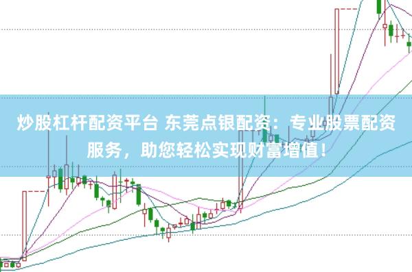 炒股杠杆配资平台 东莞点银配资：专业股票配资服务，助您轻松实现财富增值！
