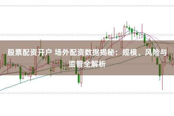 股票配资开户 场外配资数据揭秘：规模、风险与监管全解析