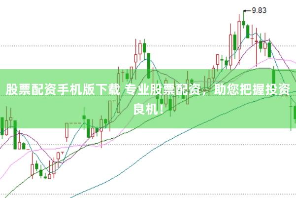 股票配资手机版下载 专业股票配资，助您把握投资良机！