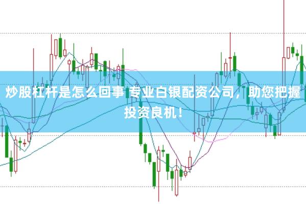炒股杠杆是怎么回事 专业白银配资公司，助您把握投资良机！