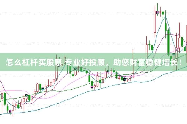 怎么杠杆买股票 专业好投顾，助您财富稳健增长！