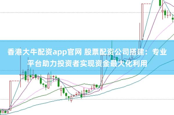 香港大牛配资app官网 股票配资公司搭建：专业平台助力投资者实现资金最大化利用