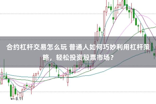 合约杠杆交易怎么玩 普通人如何巧妙利用杠杆策略，轻松投资股票市场？