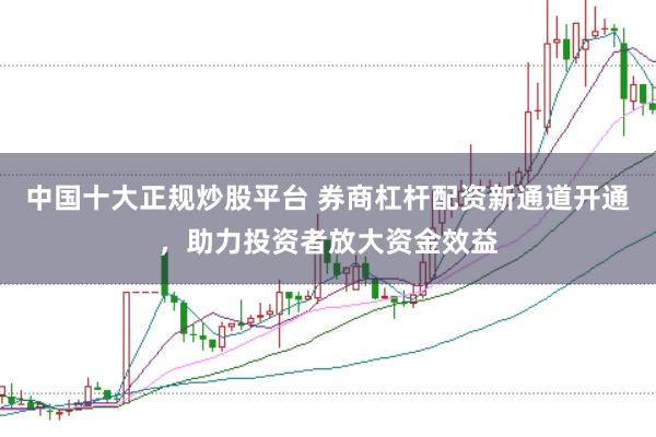中国十大正规炒股平台 券商杠杆配资新通道开通，助力投资者放大资金效益