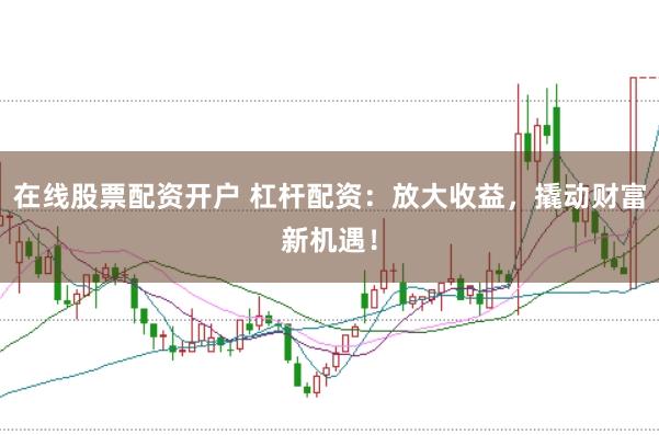 在线股票配资开户 杠杆配资：放大收益，撬动财富新机遇！
