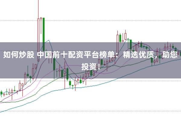 如何炒股 中国前十配资平台榜单：精选优质，助您投资！