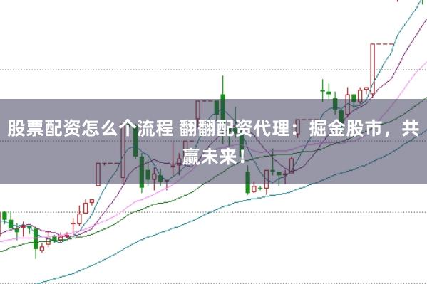 股票配资怎么个流程 翻翻配资代理：掘金股市，共赢未来！