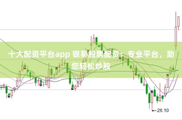 十大配资平台app 银葵股票配资：专业平台，助您轻松炒股
