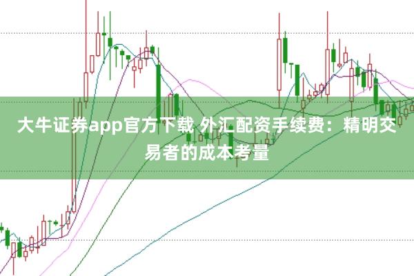 大牛证券app官方下载 外汇配资手续费：精明交易者的成本考量