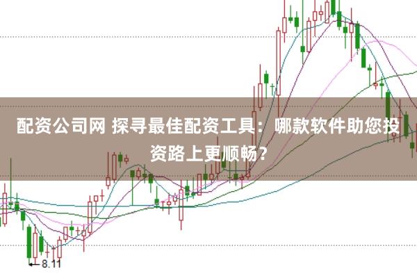 配资公司网 探寻最佳配资工具：哪款软件助您投资路上更顺畅？