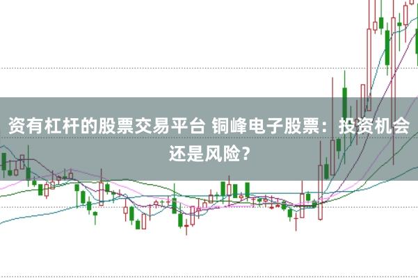 资有杠杆的股票交易平台 铜峰电子股票：投资机会还是风险？