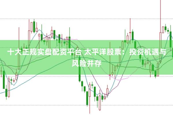 十大正规实盘配资平台 太平洋股票：投资机遇与风险并存