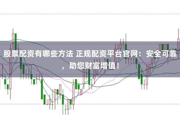 股票配资有哪些方法 正规配资平台官网：安全可靠，助您财富增值！